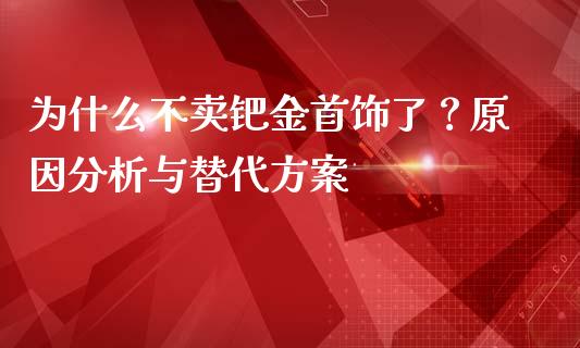 为什么不卖钯金首饰了？原因分析与替代方案_https://www.zcsm.com.cn_期货交易_第1张