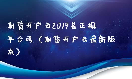 期货开户云2019是正规平台吗（期货开户云最新版本）_https://www.zcsm.com.cn_期货培训_第1张