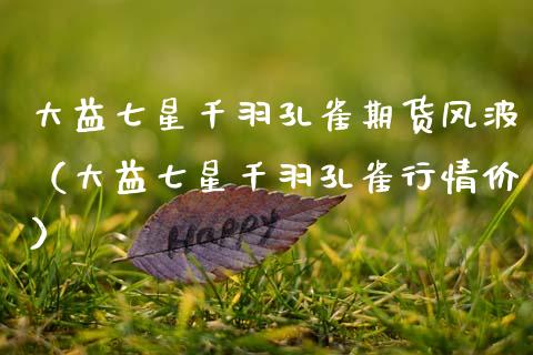 大益七星千羽孔雀期货风波（大益七星千羽孔雀行情价）_https://www.zcsm.com.cn_期货培训_第1张