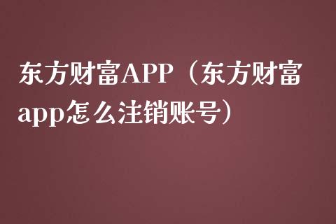 东方财富APP（东方财富app怎么注销账号）_https://www.zcsm.com.cn_原油期货_第1张