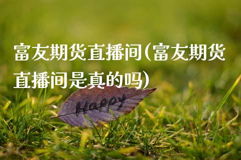 富友期货直播间(富友期货直播间是真的吗)_https://www.zcsm.com.cn_期货行情_第1张