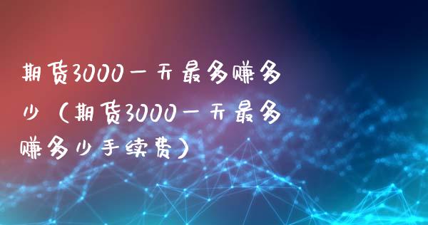 期货3000一天最多赚多少（期货3000一天最多赚多少手续费）_https://www.zcsm.com.cn_期货培训_第1张