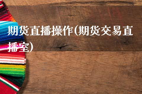 期货直播操作(期货交易直播室)_https://www.zcsm.com.cn_期货百科_第1张