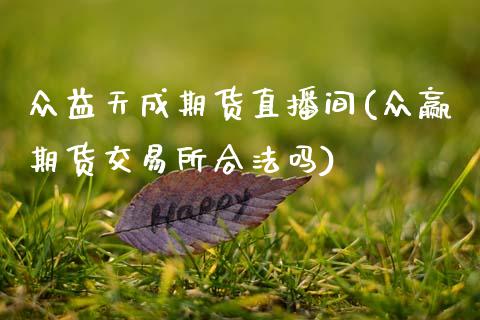 众益天成期货直播间(众赢期货交易所合法吗)_https://www.zcsm.com.cn_期货培训_第1张
