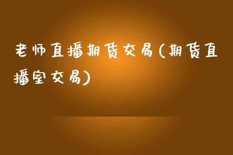 老师直播期货交易(期货直播室交易)_https://www.zcsm.com.cn_期货喊单_第1张