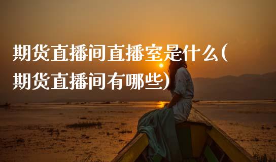 期货直播间直播室是什么(期货直播间有哪些)_https://www.zcsm.com.cn_期货喊单_第1张