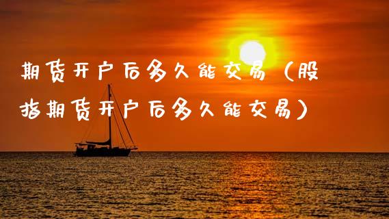 期货开户后多久能交易（股指期货开户后多久能交易）_https://www.zcsm.com.cn_期货培训_第1张