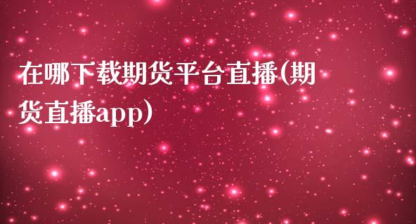 在哪下载期货平台直播(期货直播app)_https://www.zcsm.com.cn_原油期货_第1张