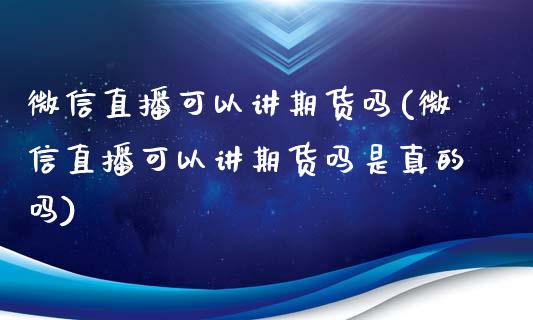 微信直播可以讲期货吗(微信直播可以讲期货吗是真的吗)_https://www.zcsm.com.cn_期货百科_第1张