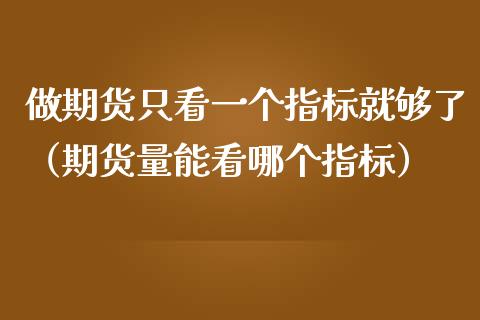 做期货只看一个指标就够了（期货量能看哪个指标）_https://www.zcsm.com.cn_期货百科_第1张