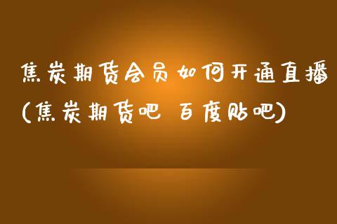 焦炭期货会员如何开通直播(焦炭期货吧 百度贴吧)_https://www.zcsm.com.cn_期货百科_第1张