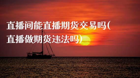直播间能直播期货交易吗(直播做期货违法吗)_https://www.zcsm.com.cn_期货喊单_第1张