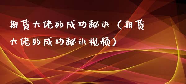 期货大佬的成功秘诀（期货大佬的成功秘诀视频）_https://www.zcsm.com.cn_期货培训_第1张