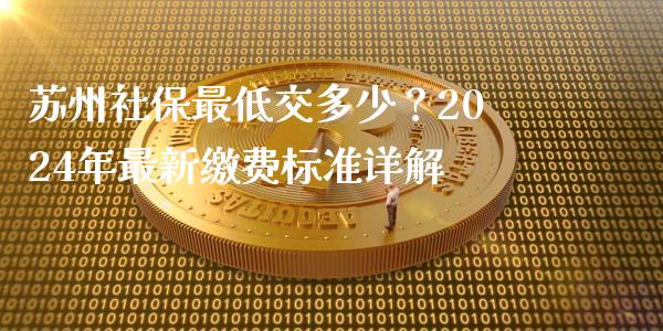 苏州社保最低交多少？2024年最新缴费标准详解_https://www.zcsm.com.cn_期货百科_第1张