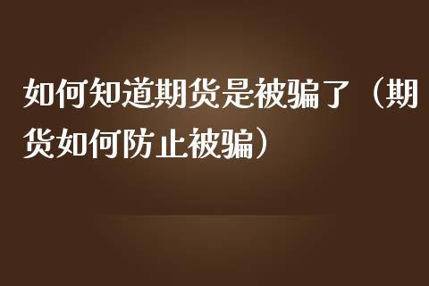如何知道期货是被骗了（期货如何防止被骗）_https://www.zcsm.com.cn_期货百科_第1张