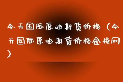 今天国际原油期货价格（今天国际原油期货价格金投网）_https://www.zcsm.com.cn_原油期货_第1张