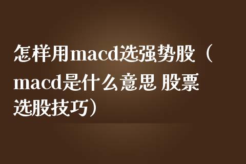 怎样用macd选强势股（macd是什么意思 股票选股技巧）_https://www.zcsm.com.cn_期货培训_第1张