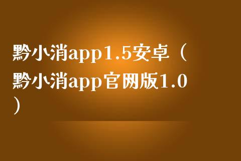 黔小消app1.5安卓（黔小消app官网版1.0）_https://www.zcsm.com.cn_原油期货_第1张