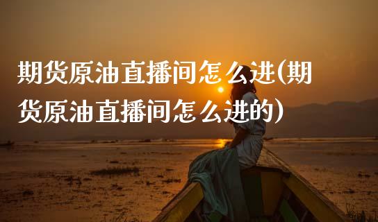 期货原油直播间怎么进(期货原油直播间怎么进的)_https://www.zcsm.com.cn_期货行情_第1张