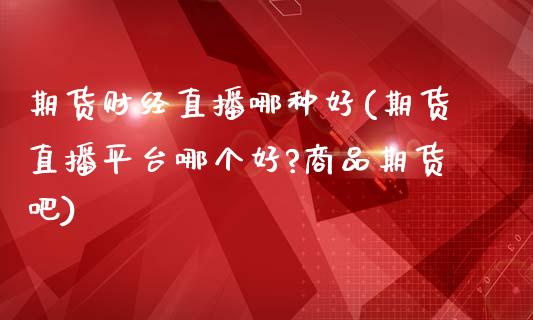期货财经直播哪种好(期货直播平台哪个好?商品期货吧)_https://www.zcsm.com.cn_期货培训_第1张