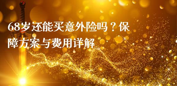 68岁还能买意外险吗？保障方案与费用详解_https://www.zcsm.com.cn_期货喊单_第1张