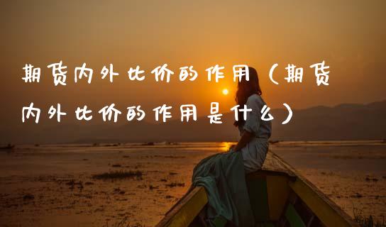期货内外比价的作用（期货内外比价的作用是什么）_https://www.zcsm.com.cn_原油期货_第1张