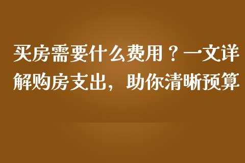 买房需要什么费用？一文详解购房支出，助你清晰预算_https://www.zcsm.com.cn_原油期货_第1张