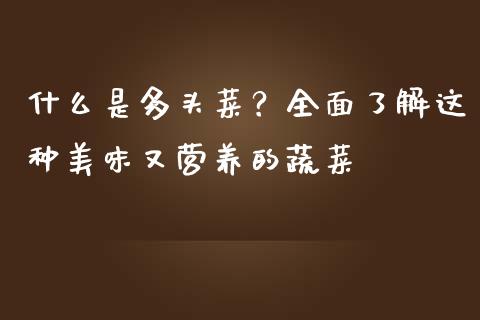 什么是多头菜？全面了解这种美味又营养的蔬菜_https://www.zcsm.com.cn_期货培训_第1张