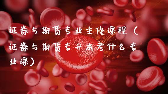 证券与期货专业主修课程(证券与期货专升本考什么专业课)_期货交易_第1张_期货百科_期货喊单_期货行情_期货交易_原油期货_期货培训 证券与期货专业主修课程(证券与期货专升本考什么专业课)_https://www.zcsm.com.cn_期货交易_第1张