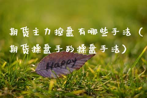 期货主力控盘有哪些手法（期货操盘手的操盘手法）_https://www.zcsm.com.cn_原油期货_第1张