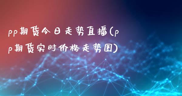 pp期货今日走势直播(pp期货实时价格走势图)_https://www.zcsm.com.cn_期货培训_第1张