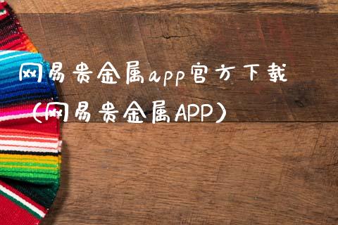 网易贵金属app官方下载（网易贵金属APP）_https://www.zcsm.com.cn_原油期货_第1张