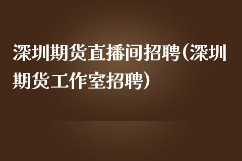 深圳期货直播间招聘(深圳期货工作室招聘)_https://www.zcsm.com.cn_期货行情_第1张