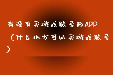 有没有买游戏账号的APP（什么地方可以买游戏账号）_https://www.zcsm.com.cn_原油期货_第1张