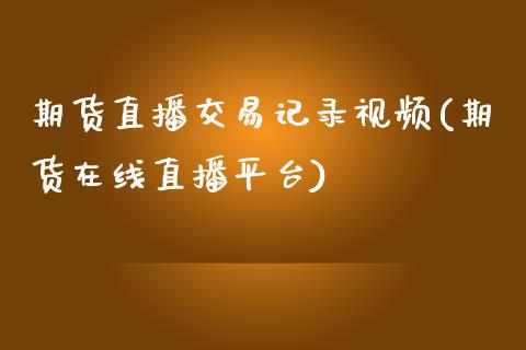期货直播交易记录视频(期货在线直播平台)_https://www.zcsm.com.cn_原油期货_第1张