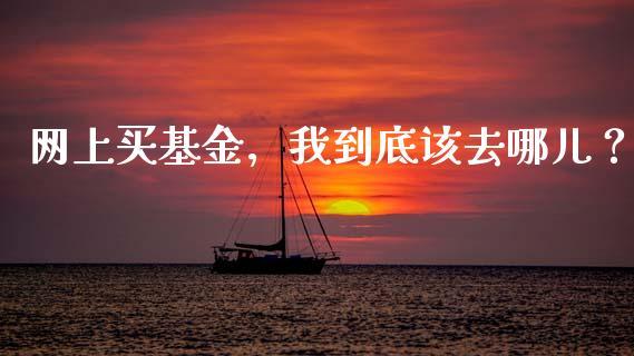 网上买基金，我到底该去哪儿？_https://www.zcsm.com.cn_期货行情_第1张