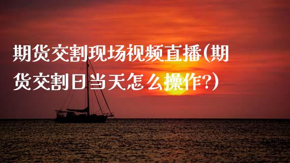 期货交割现场视频直播(期货交割日当天怎么操作?)_https://www.zcsm.com.cn_期货行情_第1张