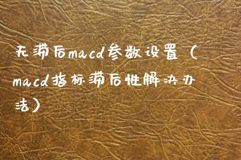 无滞后macd参数设置（macd指标滞后性解决办法）_https://www.zcsm.com.cn_期货培训_第1张