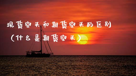 现货空头和期货空头的区别（什么是期货空头）_https://www.zcsm.com.cn_期货培训_第1张