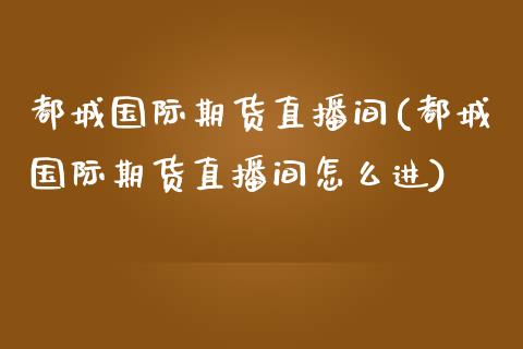 都城国际期货直播间(都城国际期货直播间怎么进)_https://www.zcsm.com.cn_期货培训_第1张