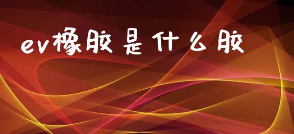 ev橡胶是什么胶_https://www.zcsm.com.cn_期货行情_第1张