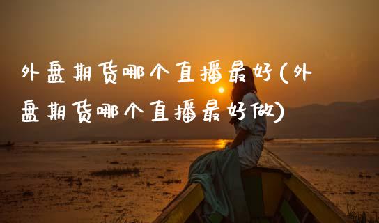 外盘期货哪个直播最好(外盘期货哪个直播最好做)_https://www.zcsm.com.cn_期货喊单_第1张