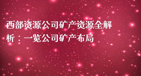 西部资源公司矿产资源全解析：一览公司矿产布局_https://www.zcsm.com.cn_期货行情_第1张