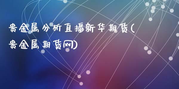 贵金属分析直播新华期货(贵金属期货网)_https://www.zcsm.com.cn_期货培训_第1张
