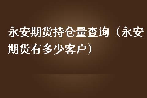 永安期货持仓量查询（永安期货有多少客户）_https://www.zcsm.com.cn_期货交易_第1张