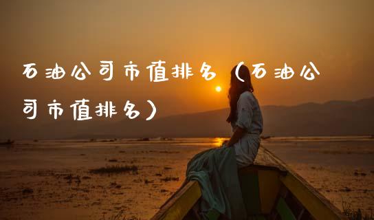 石油公司市值排名（石油公司市值排名）_https://www.zcsm.com.cn_原油期货_第1张