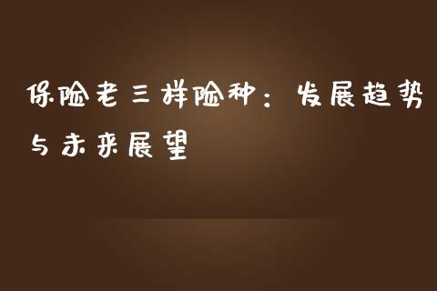 保险老三样险种：发展趋势与未来展望_https://www.zcsm.com.cn_期货交易_第1张