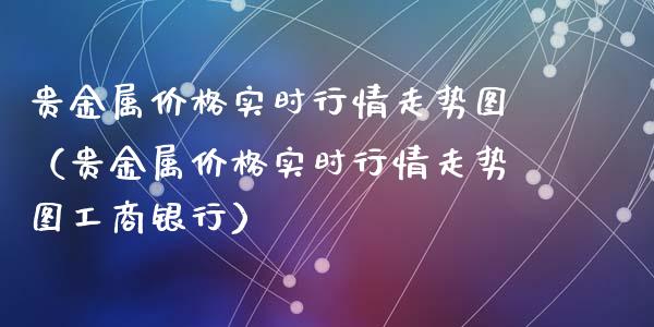 贵金属价格实时行情走势图（贵金属价格实时行情走势图工商银行）_https://www.zcsm.com.cn_期货喊单_第1张