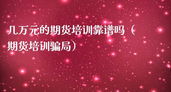 几万元的期货培训靠谱吗（期货培训骗局）_https://www.zcsm.com.cn_期货行情_第1张