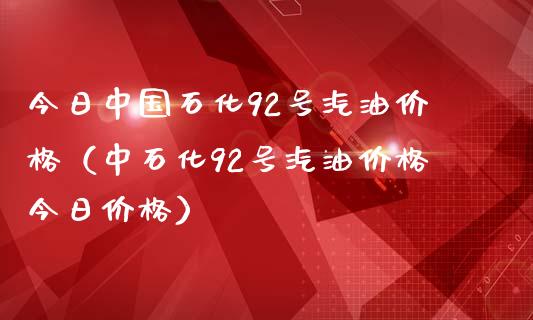今日中国石化92号汽油价格（中石化92号汽油价格今日价格）_https://www.zcsm.com.cn_期货培训_第1张